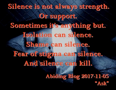 Silence is not always strength. Or support. Sometimes it's anything but. Isolation can silence. Shame can silence. Fear of stigma can silence. And silence can kill. #Suicide #SilenceCanKill #AbidingBlog2017Ask